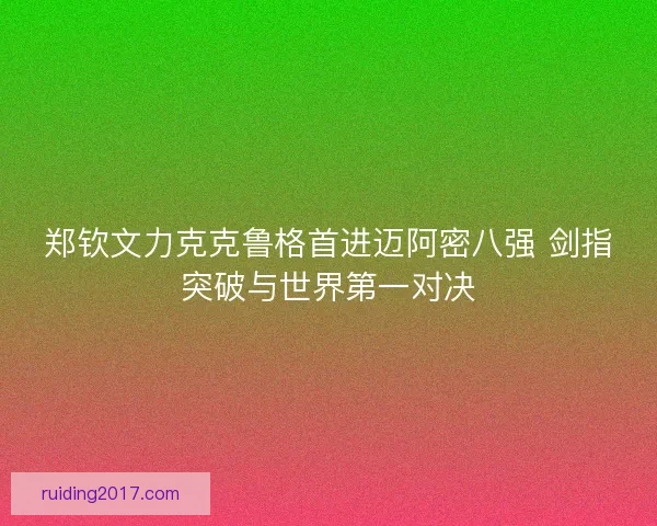 郑钦文力克克鲁格首进迈阿密八强 剑指突破与世界第一对决