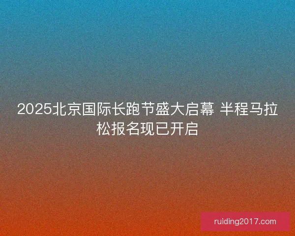 2025北京国际长跑节盛大启幕 半程马拉松报名现已开启