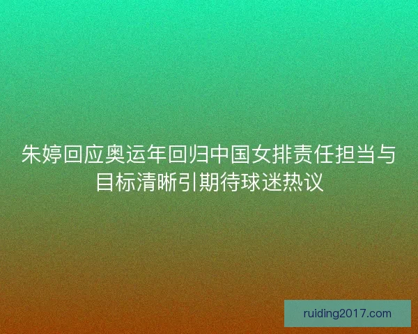 朱婷回应奥运年回归中国女排责任担当与目标清晰引期待球迷热议 朱婷回应奥运年回归中国女排责任担当与目标清晰引期待球迷热议