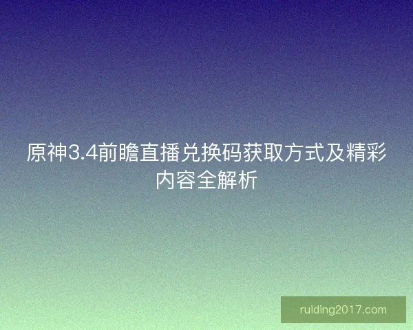 原神3.4前瞻直播兑换码获取方式及精彩内容全解析