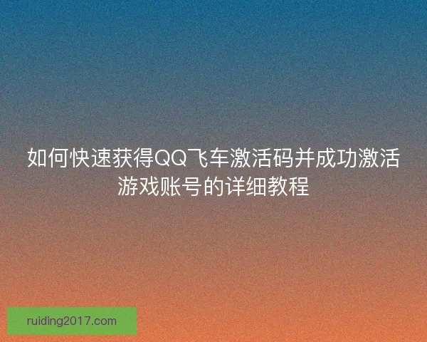 如何快速获得QQ飞车激活码并成功激活游戏账号的详细教程