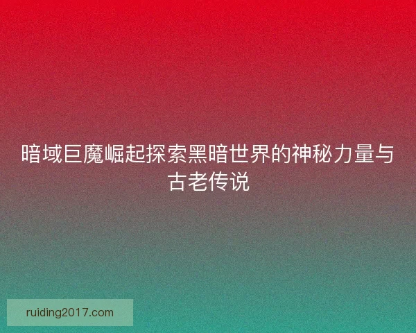 暗域巨魔崛起探索黑暗世界的神秘力量与古老传说