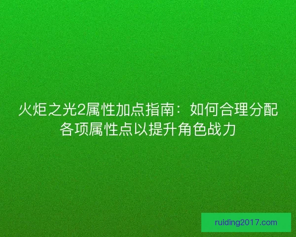 火炬之光2属性加点指南：如何合理分配各项属性点以提升角色战力