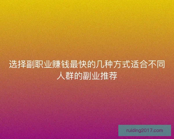 选择副职业赚钱最快的几种方式适合不同人群的副业推荐