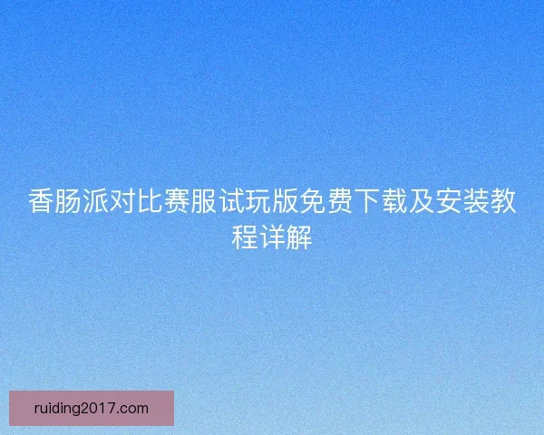 香肠派对比赛服试玩版免费下载及安装教程详解