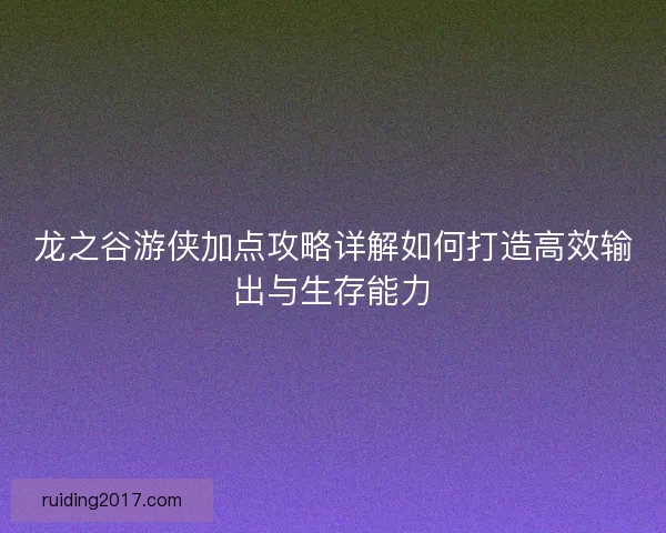 龙之谷游侠加点攻略详解如何打造高效输出与生存能力