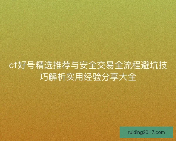 cf好号精选推荐与安全交易全流程避坑技巧解析实用经验分享大全