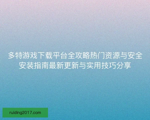 多特游戏下载平台全攻略热门资源与安全安装指南最新更新与实用技巧分享