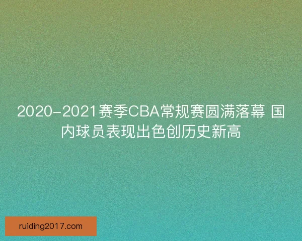 2020-2021赛季CBA常规赛圆满落幕 国内球员表现出色创历史新高