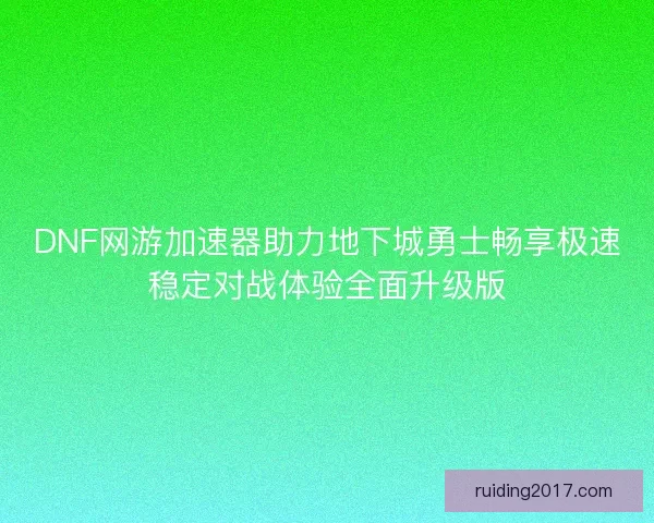 DNF网游加速器助力地下城勇士畅享极速稳定对战体验全面升级版 DNF网游加速器助力地下城勇士畅享极速稳定对战体验全面升级版