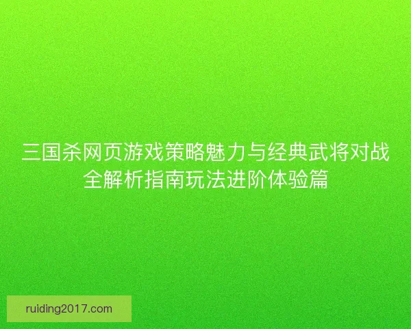 三国杀网页游戏策略魅力与经典武将对战全解析指南玩法进阶体验篇 三国杀网页游戏策略魅力与经典武将对战全解析指南玩法进阶体验篇