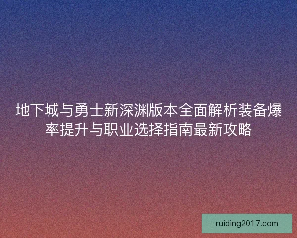 地下城与勇士新深渊版本全面解析装备爆率提升与职业选择指南最新攻略 地下城与勇士新深渊版本全面解析装备爆率提升与职业选择指南最新攻略