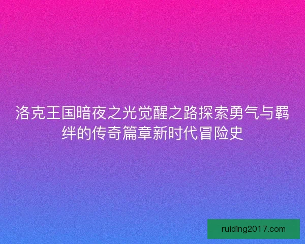 洛克王国暗夜之光觉醒之路探索勇气与羁绊的传奇篇章新时代冒险史