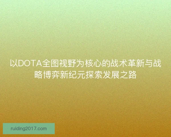 以DOTA全图视野为核心的战术革新与战略博弈新纪元探索发展之路