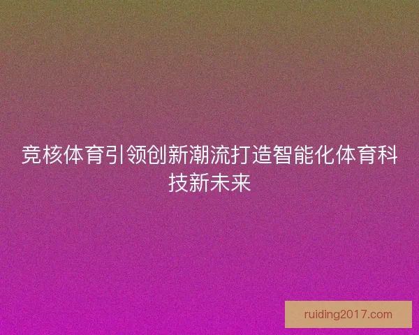 竞核体育引领创新潮流打造智能化体育科技新未来