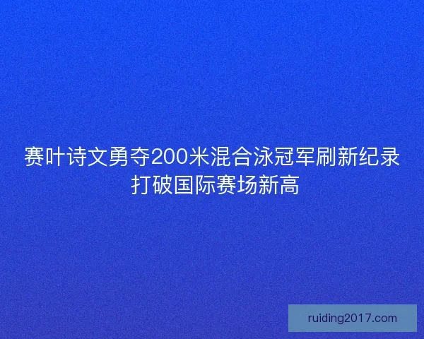 赛叶诗文勇夺200米混合泳冠军刷新纪录 打破国际赛场新高