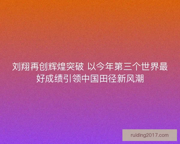 刘翔再创辉煌突破 以今年第三个世界最好成绩引领中国田径新风潮