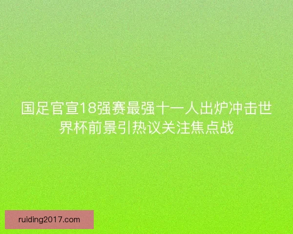 国足官宣18强赛最强十一人出炉冲击世界杯前景引热议关注焦点战