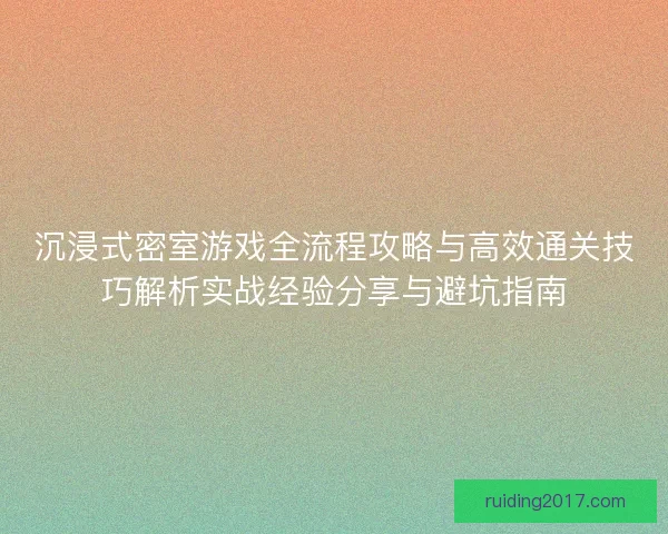 沉浸式密室游戏全流程攻略与高效通关技巧解析实战经验分享与避坑指南