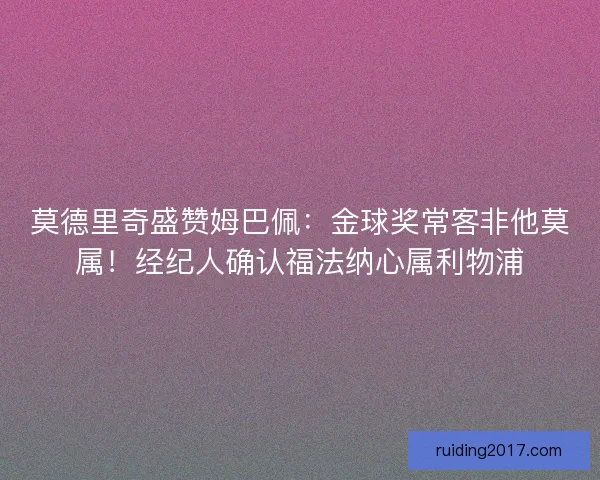 莫德里奇盛赞姆巴佩：金球奖常客非他莫属！经纪人确认福法纳心属利物浦