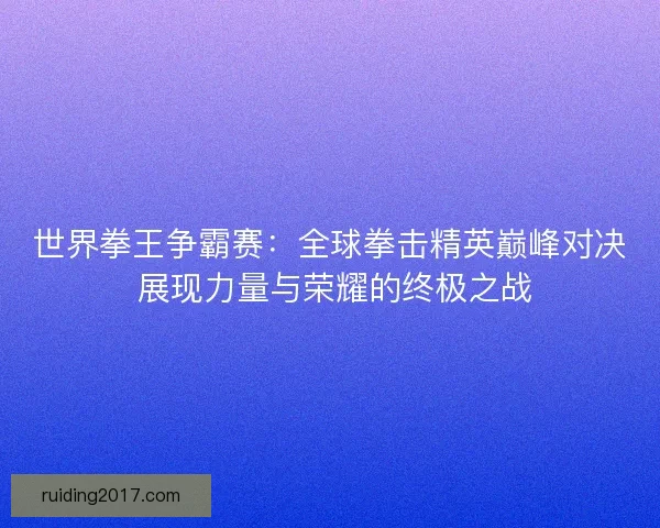 世界拳王争霸赛：全球拳击精英巅峰对决 展现力量与荣耀的终极之战