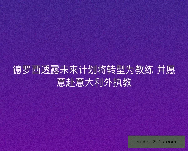 德罗西透露未来计划将转型为教练 并愿意赴意大利外执教