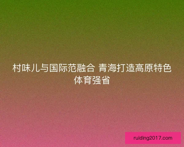 村味儿与国际范融合 青海打造高原特色体育强省