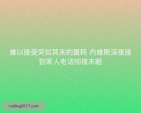 难以接受突如其来的噩耗 内维斯深夜接到家人电话彻夜未眠