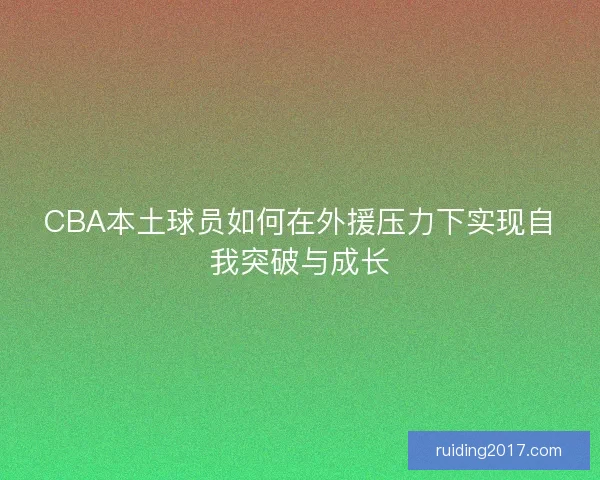 CBA本土球员如何在外援压力下实现自我突破与成长