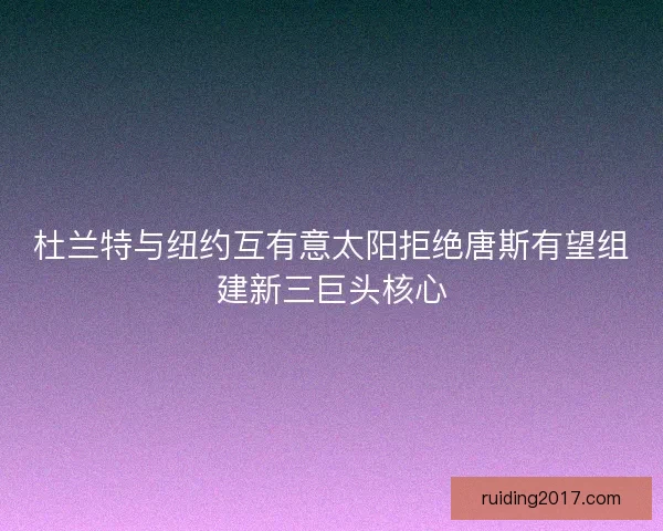 杜兰特与纽约互有意太阳拒绝唐斯有望组建新三巨头核心