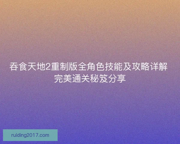 吞食天地2重制版全角色技能及攻略详解 完美通关秘笈分享 吞食天地2重制版全角色技能及攻略详解 完美通关秘笈分享