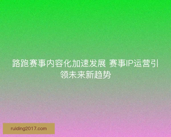 路跑赛事内容化加速发展 赛事IP运营引领未来新趋势 路跑赛事内容化加速发展 赛事IP运营引领未来新趋势